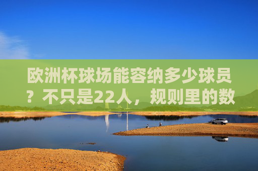 欧洲杯球场能容纳多少球员?不只是22人,规则里的数字密码 欧洲杯球场能容纳多少球员?不只是22人,规则里的数字密码
