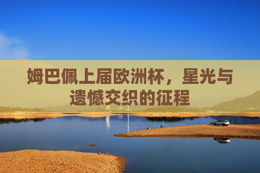 姆巴佩上届欧洲杯，星光与遗憾交织的征程