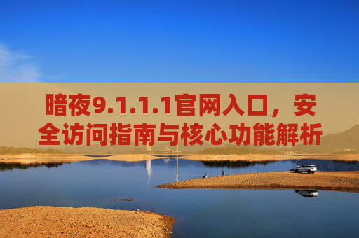 暗夜9.1.1.1官网入口,安全访问指南与核心功能解析 暗夜9.1.1.1官网入口,安全访问指南与核心功能解析