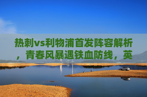 热刺vs利物浦首发阵容解析，青春风暴遇铁血防线，英超榜首之争的关键博弈