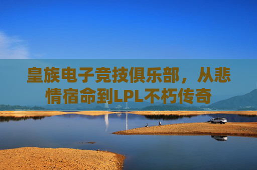皇族电子竞技俱乐部,从悲情宿命到LPL不朽传奇 皇族电子竞技俱乐部,从悲情宿命到LPL不朽传奇
