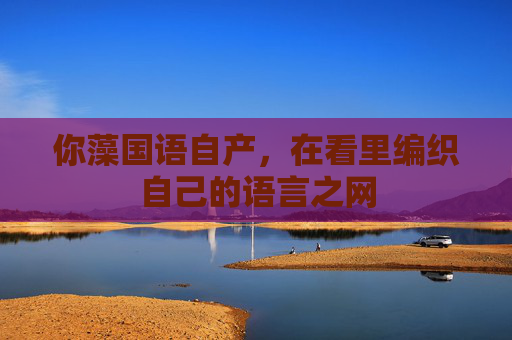 你藻国语自产,在看里编织自己的语言之网 你藻国语自产,在看里编织自己的语言之网