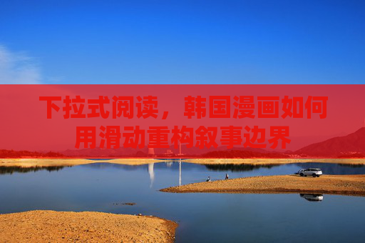 下拉式阅读,韩国漫画如何用滑动重构叙事边界 下拉式阅读,韩国漫画如何用滑动重构叙事边界