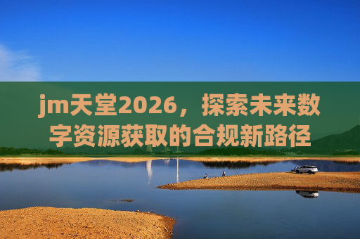 jm天堂2026,探索未来数字资源获取的合规新路径 jm天堂2026,探索未来数字资源获取的合规新路径