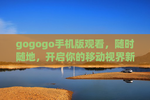 gogogo手机版观看，随时随地，开启你的移动视界新体验