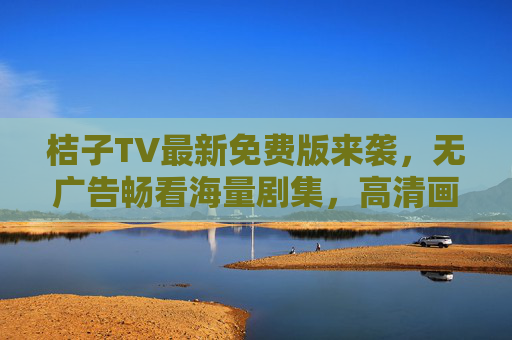 桔子TV最新免费版来袭，无广告畅看海量剧集，高清画质轻松追剧！