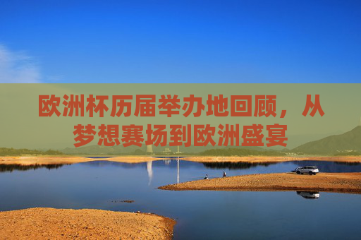 欧洲杯历届举办地回顾,从梦想赛场到欧洲盛宴 欧洲杯历届举办地回顾,从梦想赛场到欧洲盛宴