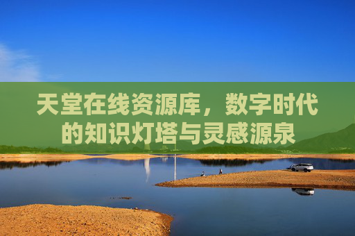 天堂在线资源库,数字时代的知识灯塔与灵感源泉 天堂在线资源库,数字时代的知识灯塔与灵感源泉