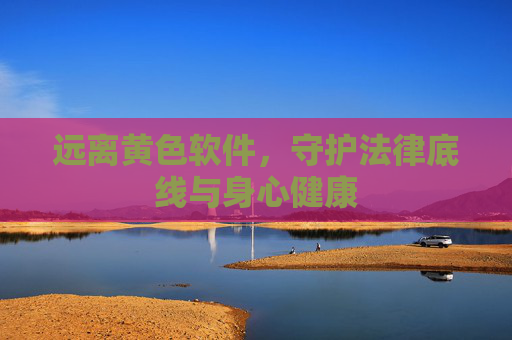 远离黄色软件，守护法律底线与身心健康