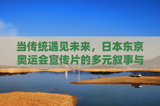 当传统遇见未来，日本东京奥运会宣传片的多元叙事与文化表达