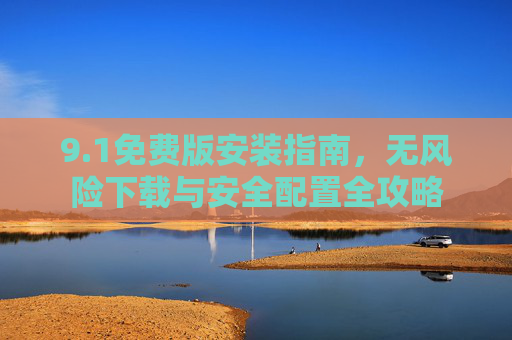 9.1免费版安装指南,无风险下载与安全配置全攻略 9.1免费版安装指南,无风险下载与安全配置全攻略