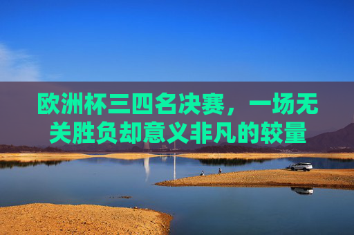 欧洲杯三四名决赛，一场无关胜负却意义非凡的较量
