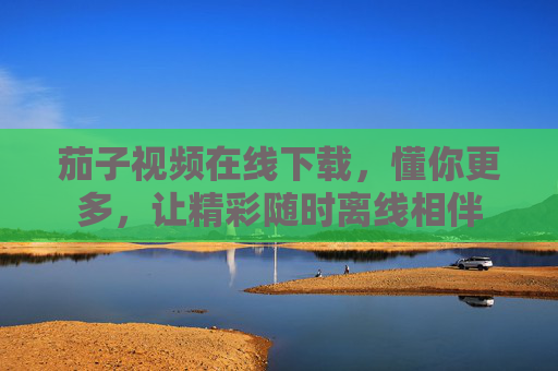 茄子视频在线下载，懂你更多，让精彩随时离线相伴