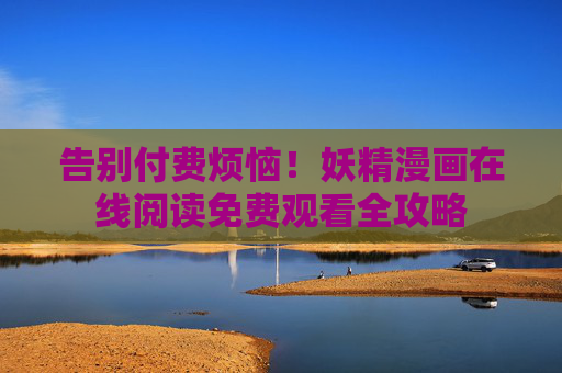 告别付费烦恼!妖精漫画在线阅读免费观看全攻略 告别付费烦恼!妖精漫画在线阅读免费观看全攻略