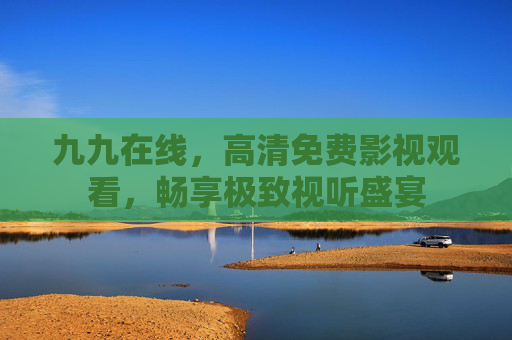九九在线,高清免费影视观看,畅享极致视听盛宴 九九在线,高清免费影视观看,畅享极致视听盛宴