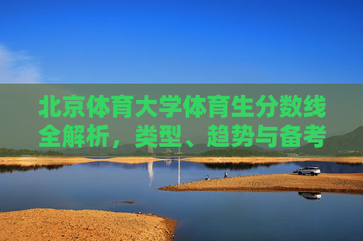 北京体育大学体育生分数线全解析,类型、趋势与备考指南 北京体育大学体育生分数线全解析,类型、趋势与备考指南