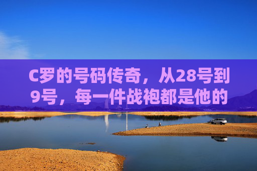 C罗的号码传奇,从28号到9号,每一件战袍都是他的勋章 C罗的号码传奇,从28号到9号,每一件战袍都是他的勋章