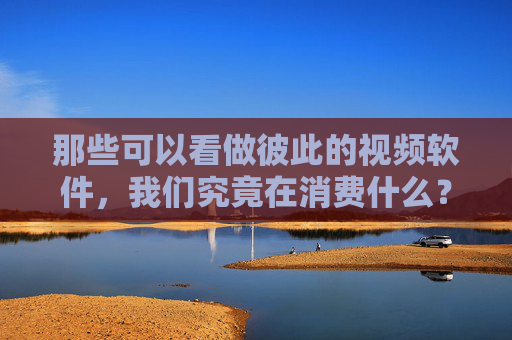 那些可以看做彼此的视频软件，我们究竟在消费什么？
