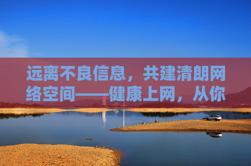 远离不良信息,共建清朗网络空间——健康上网,从你我做起 远离不良信息,共建清朗网络空间——健康上网,从你我做起