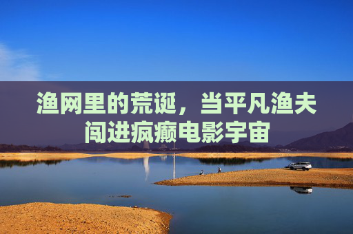 渔网里的荒诞,当平凡渔夫闯进疯癫电影宇宙 渔网里的荒诞,当平凡渔夫闯进疯癫电影宇宙