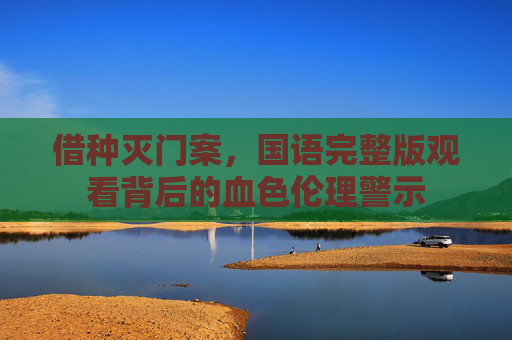 借种灭门案，国语完整版观看背后的血色伦理警示