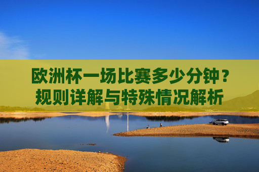 欧洲杯一场比赛多少分钟?规则详解与特殊情况解析 欧洲杯一场比赛多少分钟?规则详解与特殊情况解析