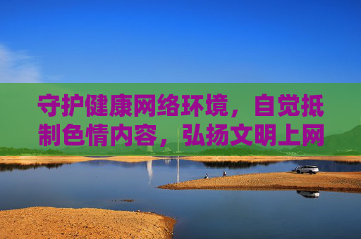 守护健康网络环境，自觉抵制色情内容，弘扬文明上网新风