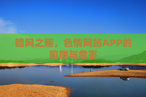 暗网之殇,色情网站APP的陷阱与危害 暗网之殇,色情网站APP的陷阱与危害