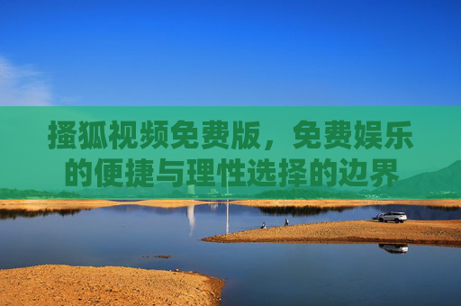 搔狐视频免费版,免费娱乐的便捷与理性选择的边界 搔狐视频免费版,免费娱乐的便捷与理性选择的边界
