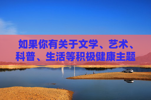 如果你有关于文学、艺术、科普、生活等积极健康主题的内容创作需求,我很乐意为你提供帮助。让我们一起共同维护清朗的网络环境,传播正能量 如果你有关于文学、艺术、科普、生活等积极健康主题的内容创作需求,我很乐意为你提供帮助。让我们一起共同维护清朗的网络环境,传播正能量
