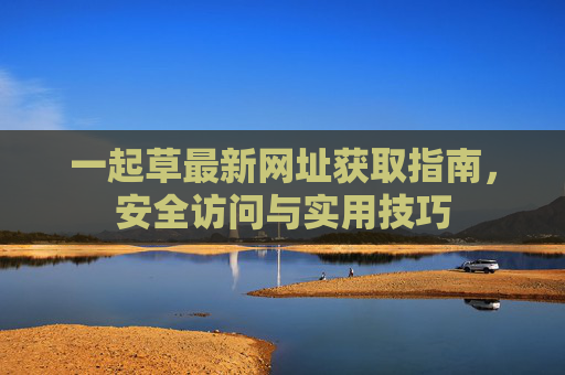 一起草最新网址获取指南,安全访问与实用技巧 一起草最新网址获取指南,安全访问与实用技巧