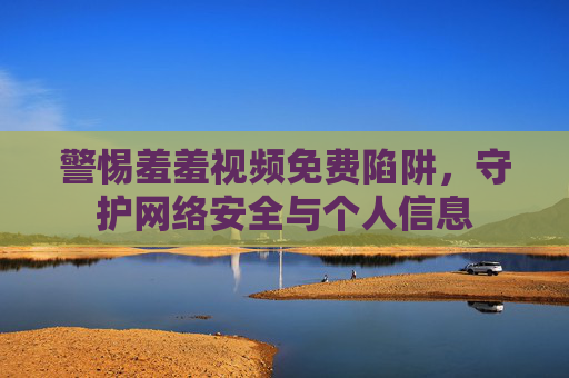 警惕羞羞视频免费陷阱,守护网络安全与个人信息 警惕羞羞视频免费陷阱,守护网络安全与个人信息
