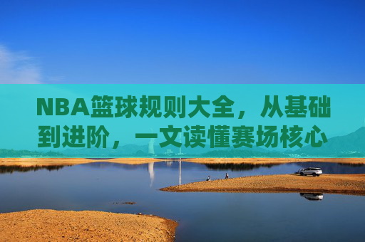 NBA篮球规则大全,从基础到进阶,一文读懂赛场核心规则 NBA篮球规则大全,从基础到进阶,一文读懂赛场核心规则