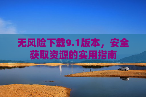 无风险下载9.1版本,安全获取资源的实用指南 无风险下载9.1版本,安全获取资源的实用指南