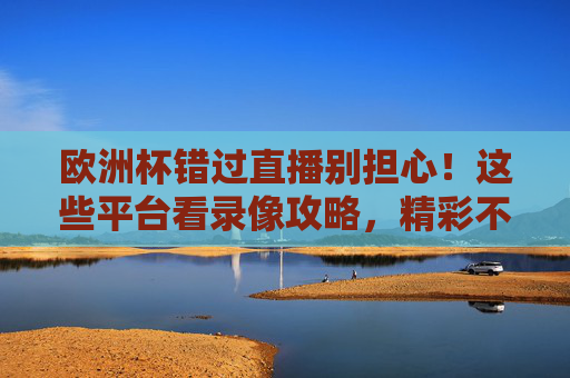 欧洲杯错过直播别担心!这些平台看录像攻略,精彩不错过 欧洲杯错过直播别担心!这些平台看录像攻略,精彩不错过