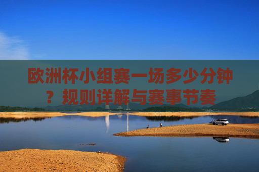 欧洲杯小组赛一场多少分钟？规则详解与赛事节奏