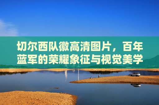 切尔西队徽高清图片，百年蓝军的荣耀象征与视觉美学