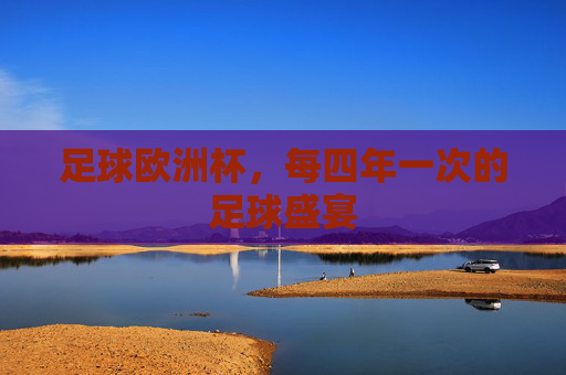 足球欧洲杯,每四年一次的足球盛宴 足球欧洲杯,每四年一次的足球盛宴