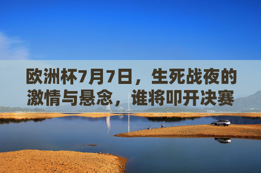 欧洲杯7月7日,生死战夜的激情与悬念,谁将叩开决赛之门? 欧洲杯7月7日,生死战夜的激情与悬念,谁将叩开决赛之门?
