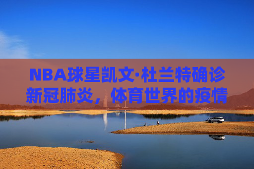 NBA球星凯文·杜兰特确诊新冠肺炎,体育世界的疫情警钟 NBA球星凯文·杜兰特确诊新冠肺炎,体育世界的疫情警钟