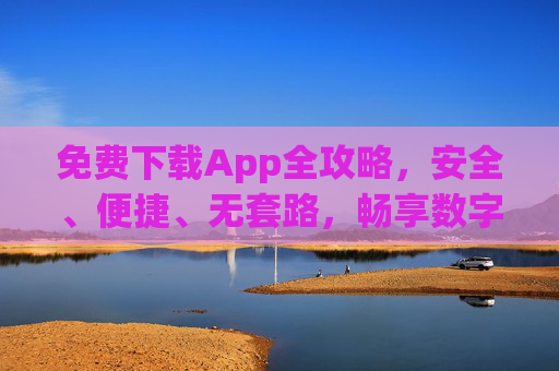 免费下载App全攻略,安全、便捷、无套路,畅享数字生活新体验 免费下载App全攻略,安全、便捷、无套路,畅享数字生活新体验