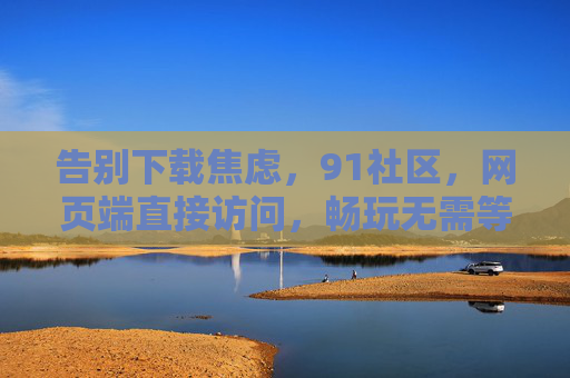 告别下载焦虑,91社区,网页端直接访问,畅玩无需等待 告别下载焦虑,91社区,网页端直接访问,畅玩无需等待