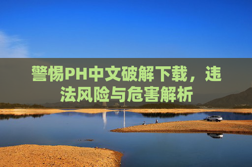 警惕PH中文破解下载，违法风险与危害解析