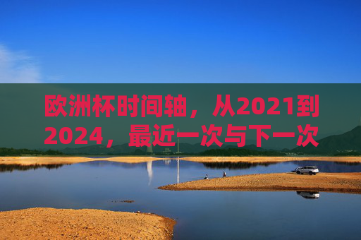 欧洲杯时间轴,从2021到2024,最近一次与下一次的足球盛宴 欧洲杯时间轴,从2021到2024,最近一次与下一次的足球盛宴