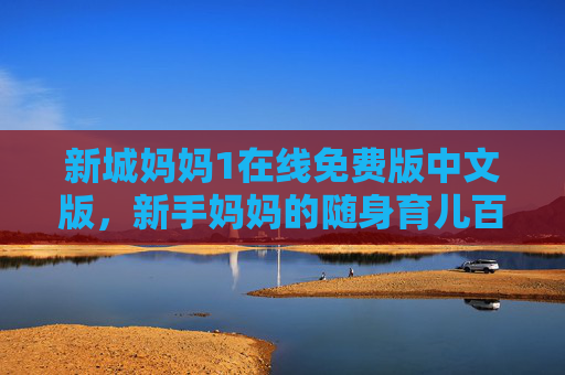 新城妈妈1在线免费版中文版,新手妈妈的随身育儿百科全书 新城妈妈1在线免费版中文版,新手妈妈的随身育儿百科全书