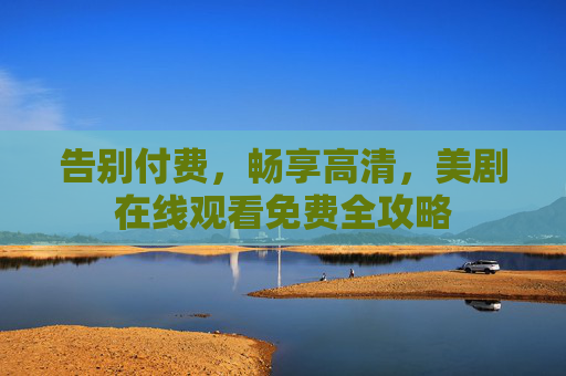 告别付费,畅享高清,美剧在线观看免费全攻略 告别付费,畅享高清,美剧在线观看免费全攻略