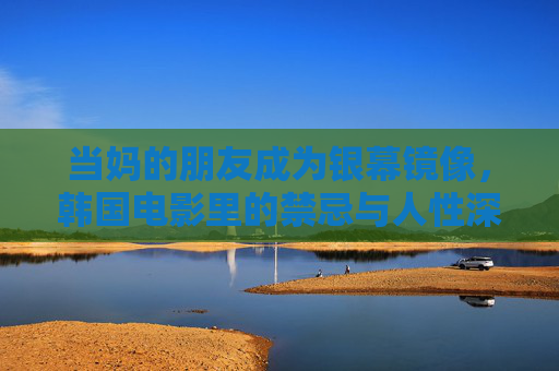 当妈的朋友成为银幕镜像，韩国电影里的禁忌与人性深潭