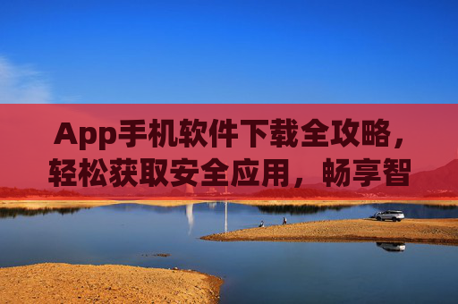 App手机软件下载全攻略,轻松获取安全应用,畅享智能生活 App手机软件下载全攻略,轻松获取安全应用,畅享智能生活