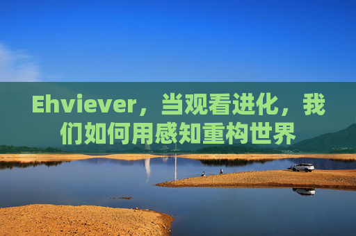 Ehviever,当观看进化,我们如何用感知重构世界 Ehviever,当观看进化,我们如何用感知重构世界