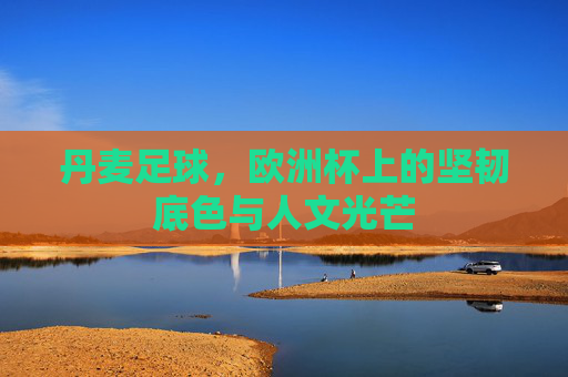 丹麦足球,欧洲杯上的坚韧底色与人文光芒 丹麦足球,欧洲杯上的坚韧底色与人文光芒